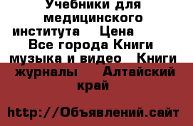 Учебники для медицинского института  › Цена ­ 500 - Все города Книги, музыка и видео » Книги, журналы   . Алтайский край